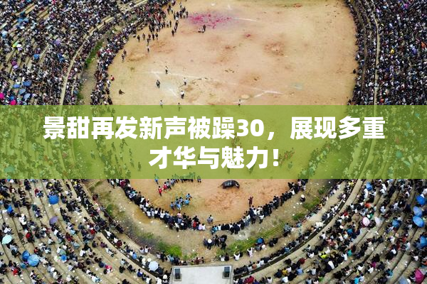 景甜再发新声被躁30，展现多重才华与魅力！