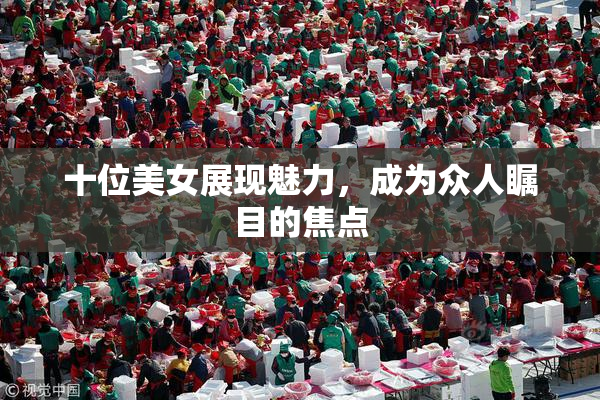 十位美女展现魅力，成为众人瞩目的焦点