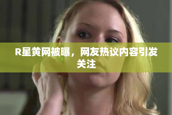 R星黄网被曝，网友热议内容引发关注