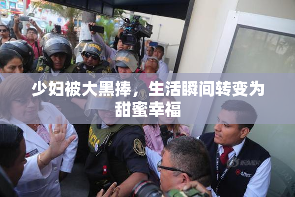 少妇被大黑捧，生活瞬间转变为甜蜜幸福