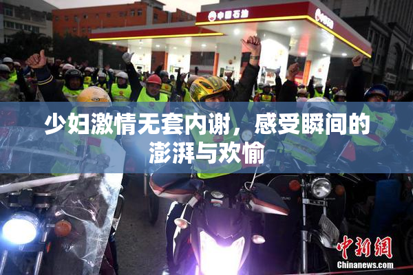 少妇激情无套内谢，感受瞬间的澎湃与欢愉