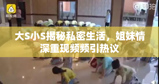 大S小S揭秘私密生活，姐妹情深重现频频引热议