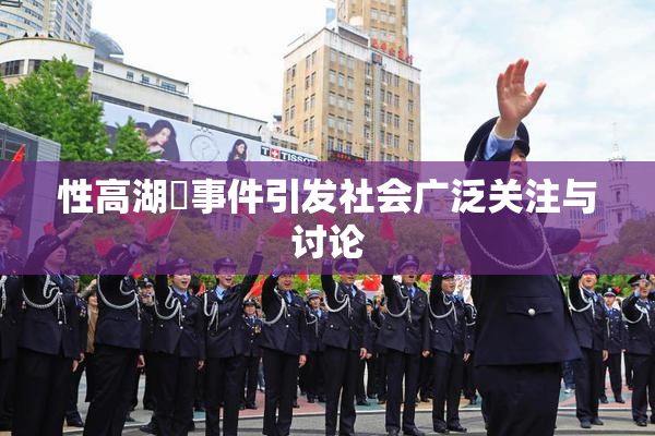 性高湖婬事件引发社会广泛关注与讨论