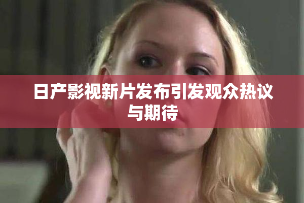 日产影视新片发布引发观众热议与期待