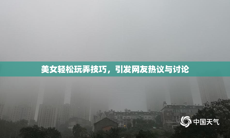 美女轻松玩弄技巧，引发网友热议与讨论