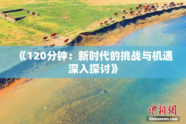 《120分钟：新时代的挑战与机遇深入探讨》