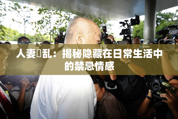 人妻婬乱：揭秘隐藏在日常生活中的禁忌情感