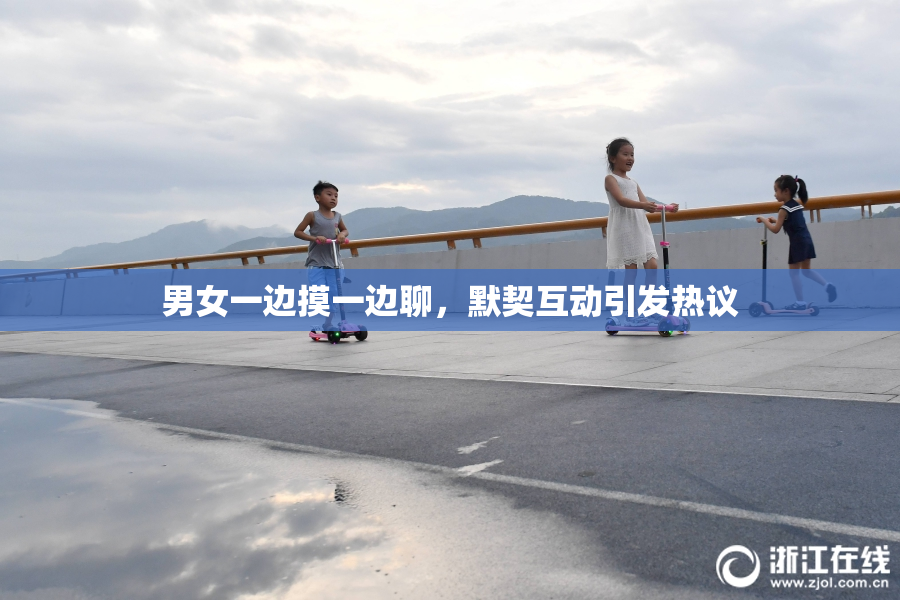 男女一边摸一边聊，默契互动引发热议