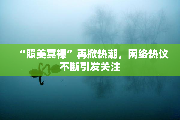 “照美冥裸”再掀热潮，网络热议不断引发关注
