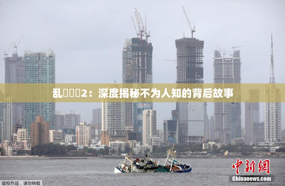 乱婬妺妺2：深度揭秘不为人知的背后故事