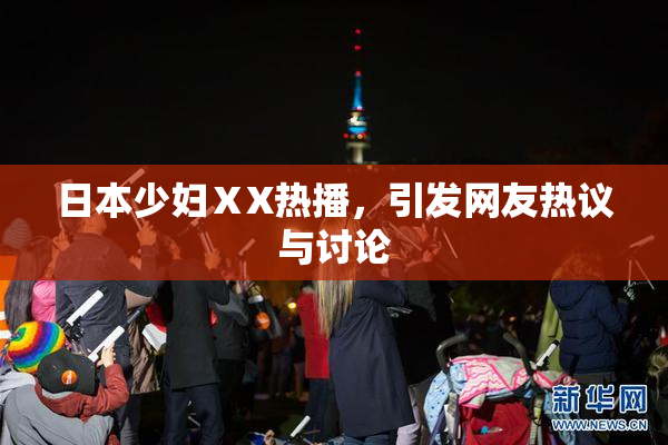 日本少妇ⅩX热播，引发网友热议与讨论