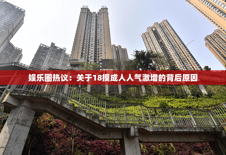娱乐圈热议：关于18摸成人人气激增的背后原因