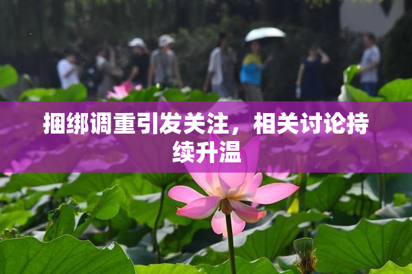 捆绑调重引发关注，相关讨论持续升温