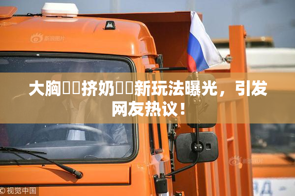 大胸❌‌挤奶❌‌新玩法曝光，引发网友热议！