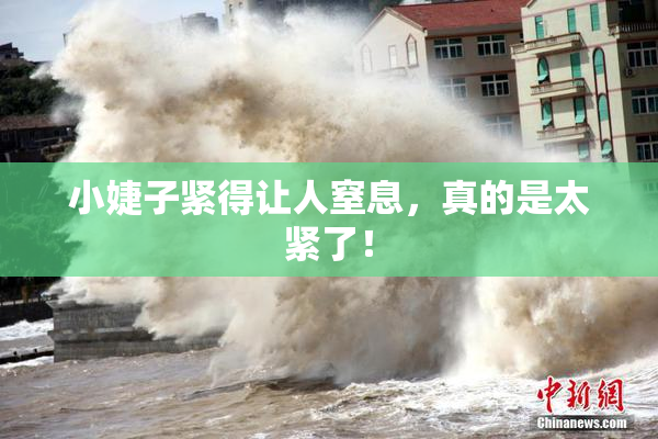 小婕子紧得让人窒息，真的是太紧了！