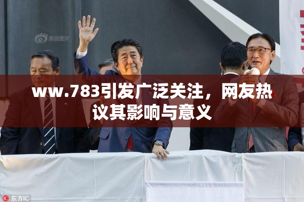 ww.783引发广泛关注，网友热议其影响与意义