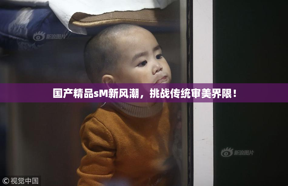 国产精品sM新风潮，挑战传统审美界限！