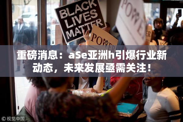重磅消息：aSe亚洲h引爆行业新动态，未来发展亟需关注！