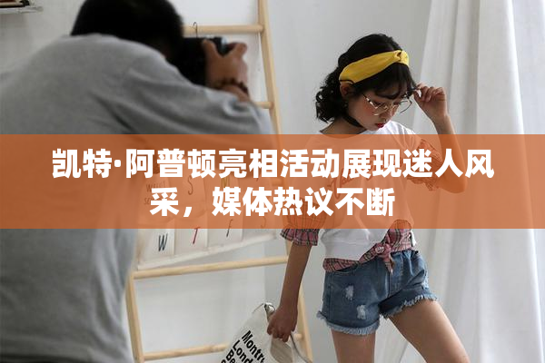 凯特·阿普顿亮相活动展现迷人风采，媒体热议不断