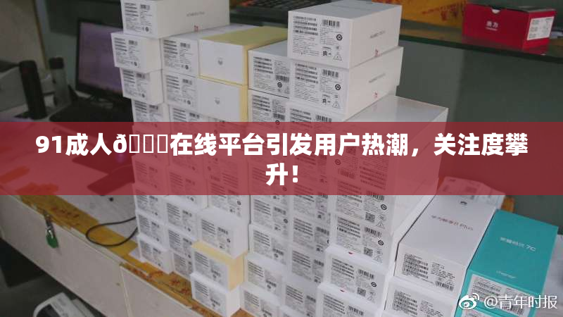 91成人🔞在线平台引发用户热潮，关注度攀升！