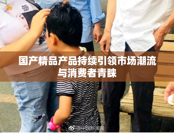 国产精品产品持续引领市场潮流与消费者青睐