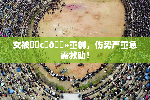 女被❌‌c‌🐻重创，伤势严重急需救助！