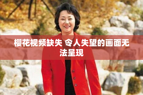 樱花视频缺失 令人失望的画面无法呈现