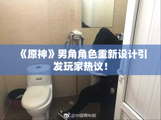 《原神》男角角色重新设计引发玩家热议！