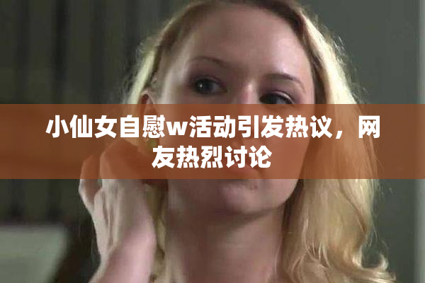 小仙女自慰w活动引发热议，网友热烈讨论