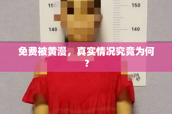 免费被黄漫，真实情况究竟为何？