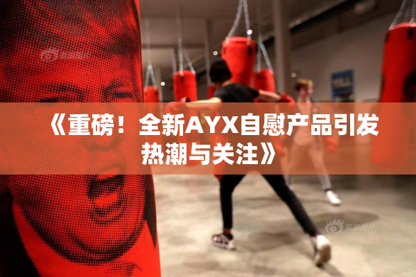 《重磅！全新AYX自慰产品引发热潮与关注》