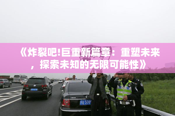 《炸裂吧!巨重新篇章：重塑未来，探索未知的无限可能性》