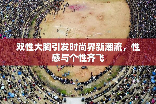 双性大胸引发时尚界新潮流，性感与个性齐飞