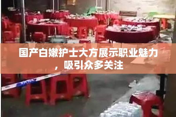国产白嫩护士大方展示职业魅力，吸引众多关注