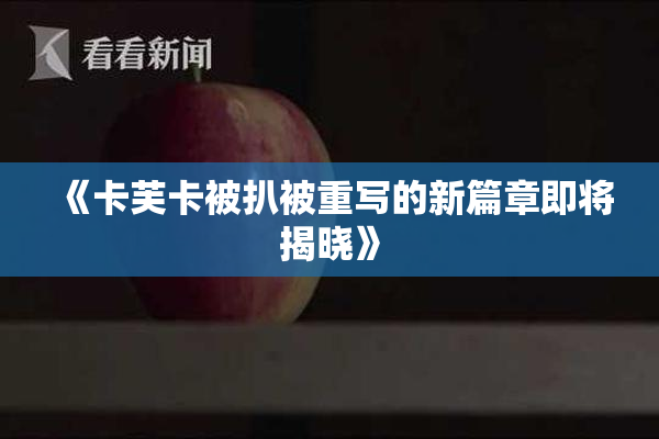 《卡芙卡被扒被重写的新篇章即将揭晓》