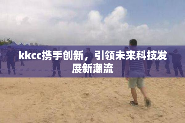 kkcc携手创新，引领未来科技发展新潮流