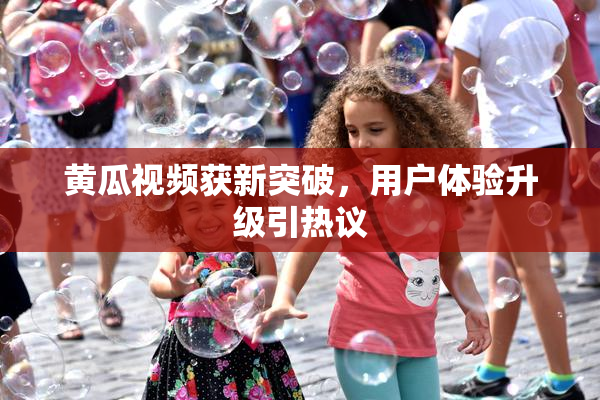 黄瓜视频获新突破，用户体验升级引热议