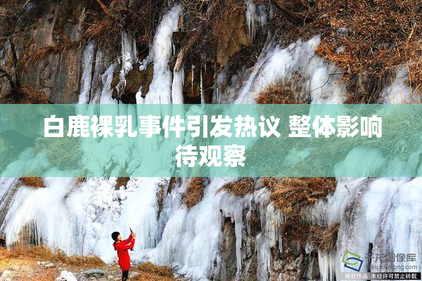 白鹿裸乳事件引发热议 整体影响待观察