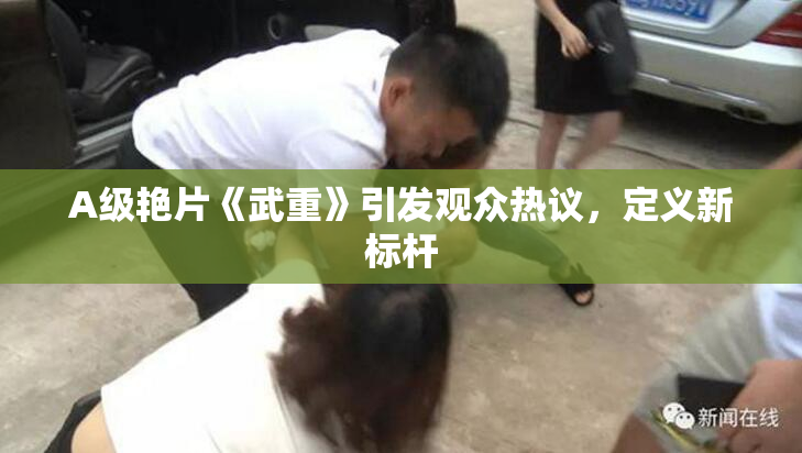 A级艳片《武重》引发观众热议，定义新标杆