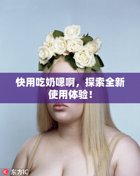 快用吃奶嗯啊，探索全新使用体验！