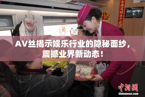 AV丝揭示娱乐行业的隐秘面纱，震撼业界新动态！