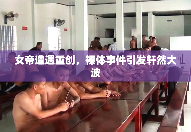 女帝遭遇重创，裸体事件引发轩然大波