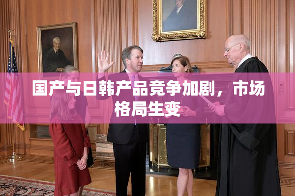 国产与日韩产品竞争加剧，市场格局生变