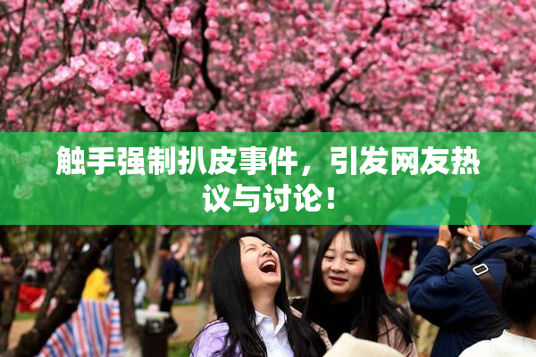 触手强制扒皮事件，引发网友热议与讨论！