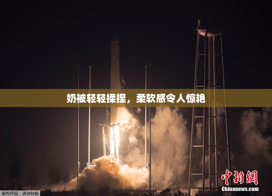 奶被轻轻揉捏，柔软感令人惊艳
