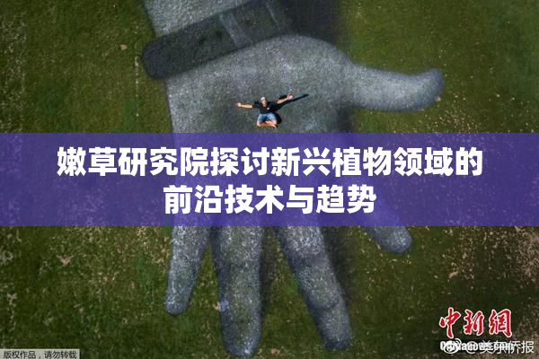嫩草研究院探讨新兴植物领域的前沿技术与趋势