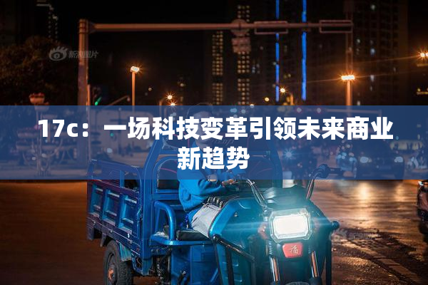 17c：一场科技变革引领未来商业新趋势