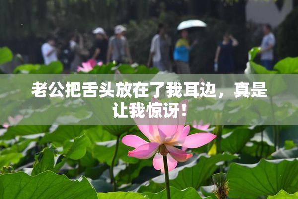 老公把舌头放在了我耳边，真是让我惊讶！