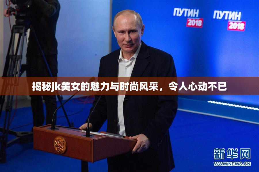 揭秘jk美女的魅力与时尚风采，令人心动不已