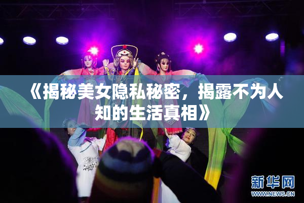 《揭秘美女隐私秘密，揭露不为人知的生活真相》